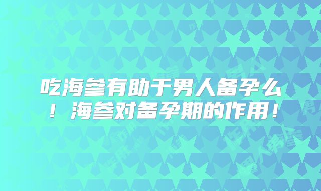 吃海参有助于男人备孕么!海参对备孕期的作用!