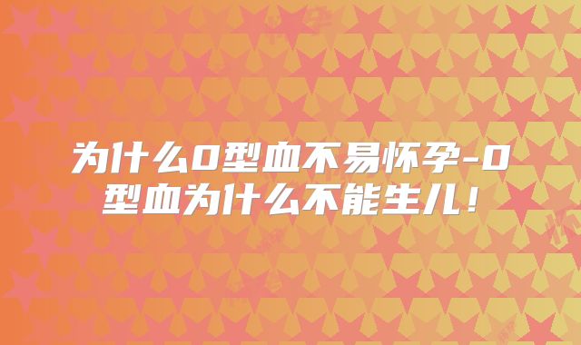 为什么0型血不易怀孕-0型血为什么不能生儿！