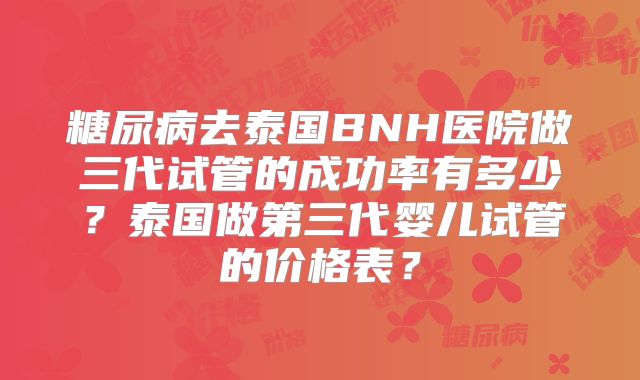 糖尿病去泰国BNH医院做三代试管的成功率有多少?泰国做第三代婴儿试管的价格表?