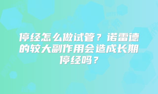 停经怎么做试管？诺雷德的较大副作用会造成长期停经吗？