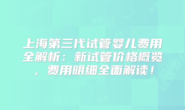 上海第三代试管婴儿费用全解析：新试管价格概览，费用明细全面解读！