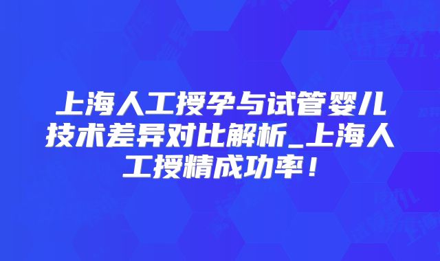 上海人工授孕与试管婴儿技术差异对比解析_上海人工授精成功率!