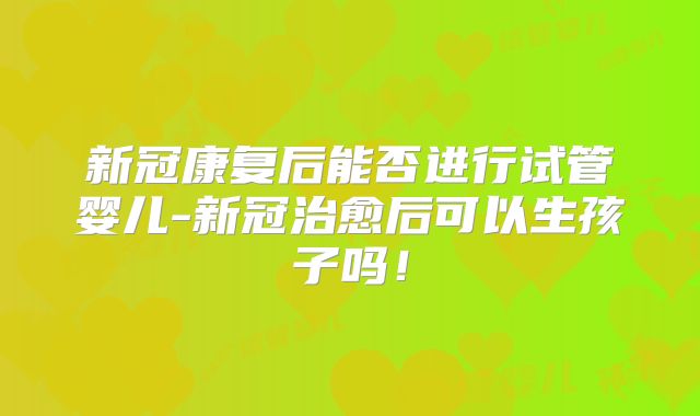 新冠康复后能否进行试管婴儿-新冠治愈后可以生孩子吗！