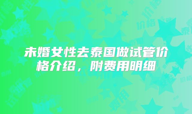 未婚女性去泰国做试管价格介绍,附费用明细