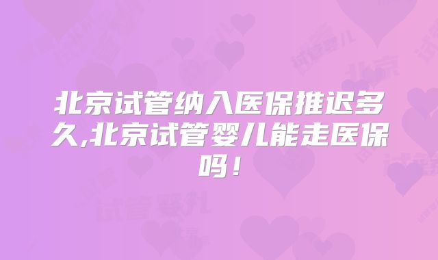 北京试管纳入医保推迟多久,北京试管婴儿能走医保吗!