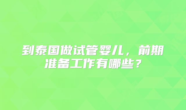 到泰国做试管婴儿，前期准备工作有哪些？