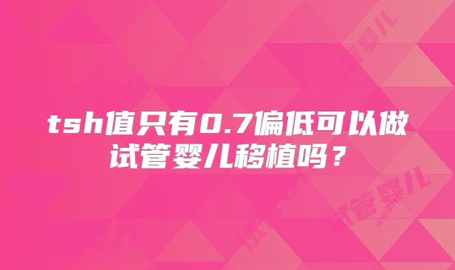 tsh值只有0.7偏低可以做试管婴儿移植吗？