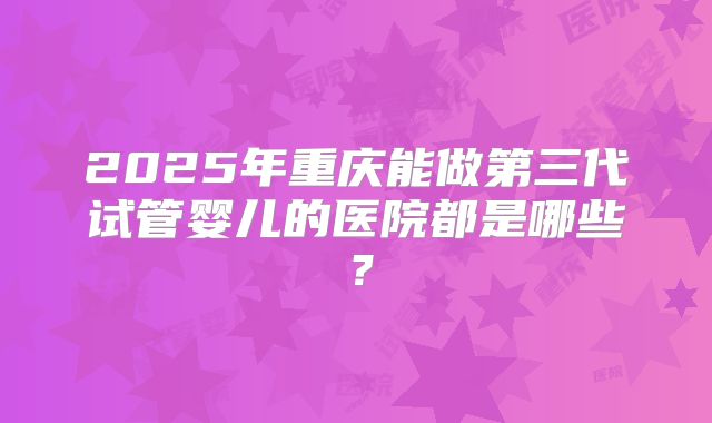 2025年重庆能做第三代试管婴儿的医院都是哪些？