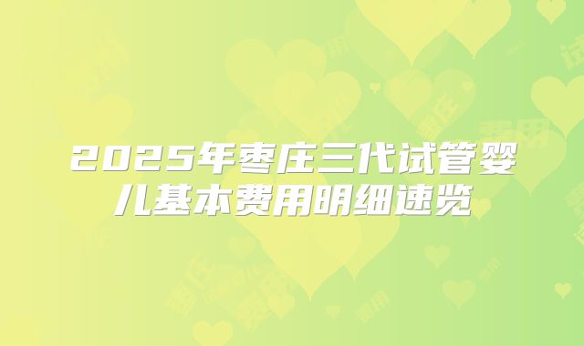 2025年枣庄三代试管婴儿基本费用明细速览