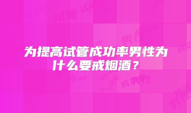 为提高试管成功率男性为什么要戒烟酒？