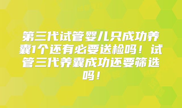 第三代试管婴儿只成功养囊1个还有必要送检吗！试管三代养囊成功还要筛选吗！