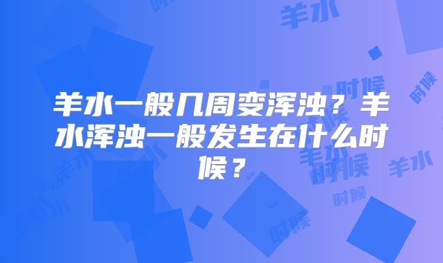 羊水一般几周变浑浊？羊水浑浊一般发生在什么时候？