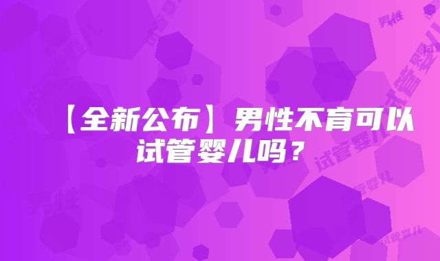 【全新公布】男性不育可以试管婴儿吗？