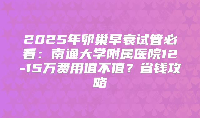 2025年卵巢早衰试管必看：南通大学附属医院12-15万费用值不值？省钱攻略