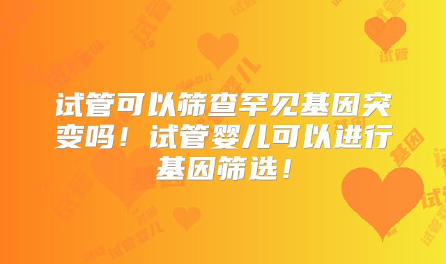 试管可以筛查罕见基因突变吗！试管婴儿可以进行基因筛选！