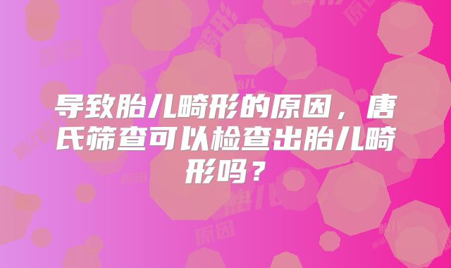 导致胎儿畸形的原因，唐氏筛查可以检查出胎儿畸形吗？