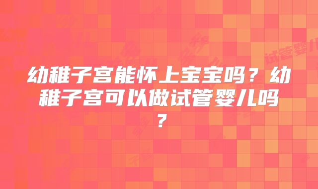 幼稚子宫能怀上宝宝吗?幼稚子宫可以做试管婴儿吗?