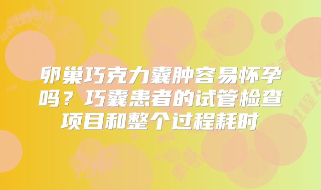 卵巢巧克力囊肿容易怀孕吗？巧囊患者的试管检查项目和整个过程耗时