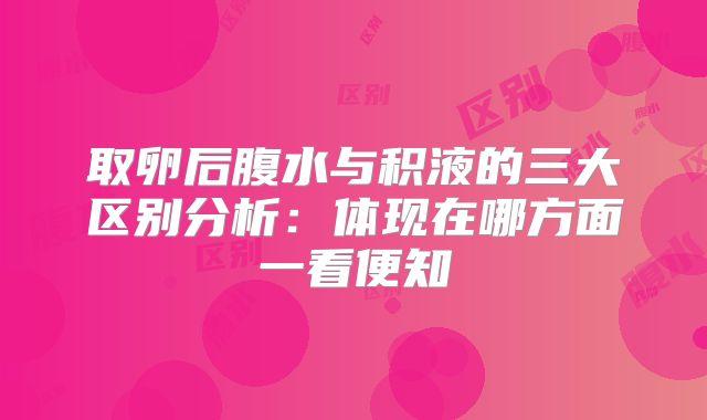 取卵后腹水与积液的三大区别分析：体现在哪方面一看便知