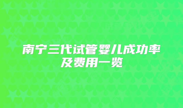 南宁三代试管婴儿成功率及费用一览
