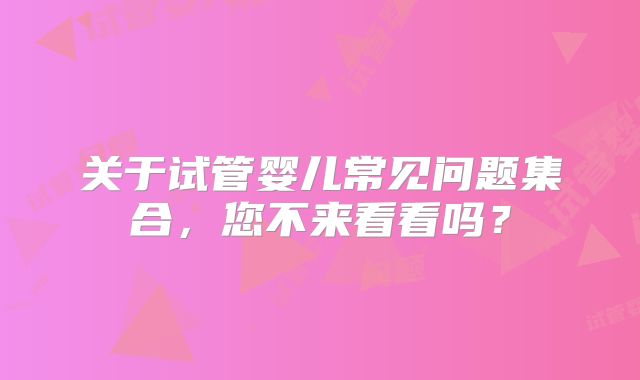 关于试管婴儿常见问题集合,您不来看看吗?