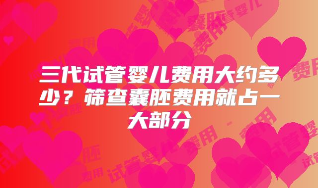 三代试管婴儿费用大约多少？筛查囊胚费用就占一大部分