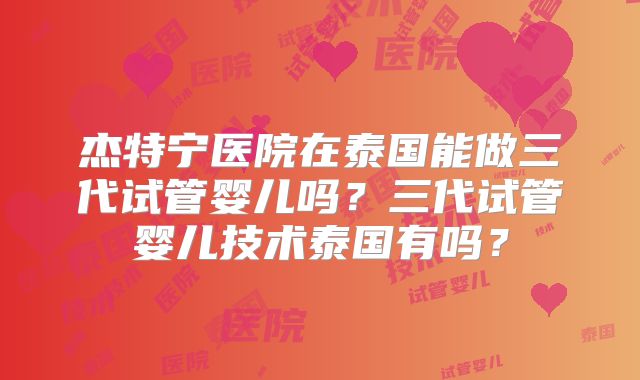 杰特宁医院在泰国能做三代试管婴儿吗？三代试管婴儿技术泰国有吗？