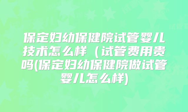 保定妇幼保健院试管婴儿技术怎么样(试管费用贵吗(保定妇幼保健院做试管婴儿怎么样)