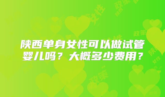 陕西单身女性可以做试管婴儿吗？大概多少费用？