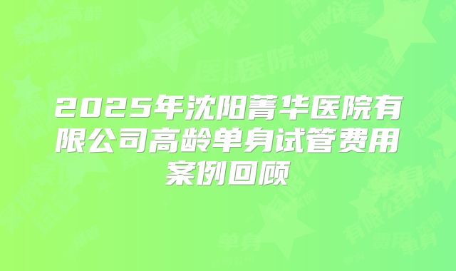 2025年沈阳菁华医院有限公司高龄单身试管费用案例回顾