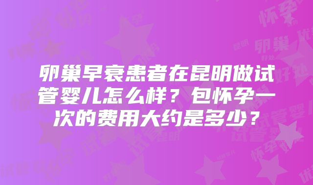 卵巢早衰患者在昆明做试管婴儿怎么样?包怀孕一次的费用大约是多少?
