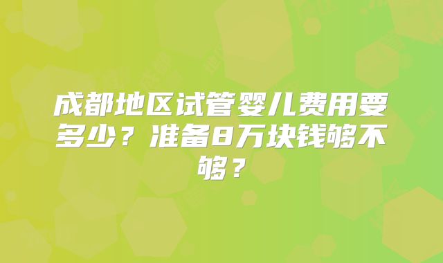 成都地区试管婴儿费用要多少？准备8万块钱够不够？