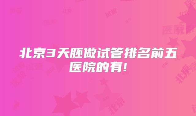 北京3天胚做试管排名前五医院的有!