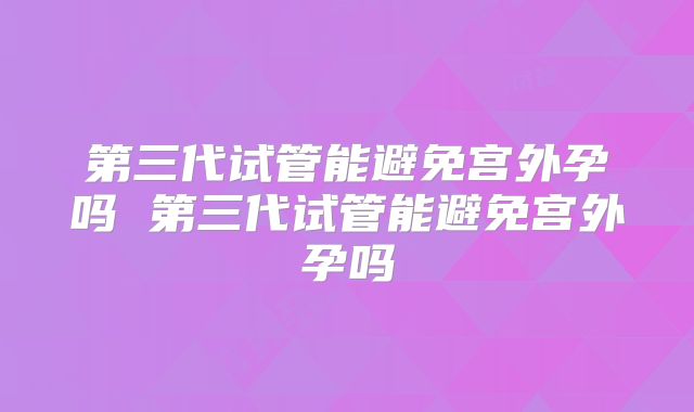 第三代试管能避免宫外孕吗 第三代试管能避免宫外孕吗