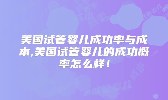 美国试管婴儿成功率与成本,美国试管婴儿的成功概率怎么样!