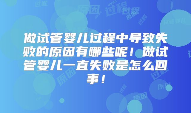 做试管婴儿过程中导致失败的原因有哪些呢!做试管婴儿一直失败是怎么回事!