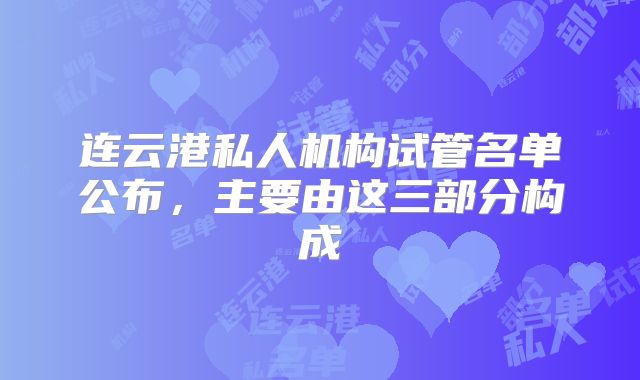 连云港私人机构试管名单公布，主要由这三部分构成