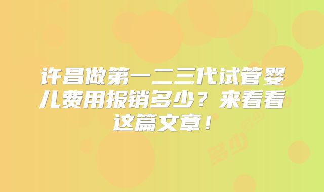 许昌做第一二三代试管婴儿费用报销多少？来看看这篇文章！