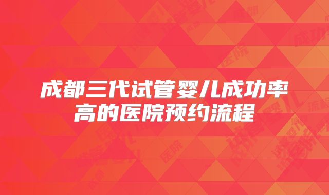 成都三代试管婴儿成功率高的医院预约流程