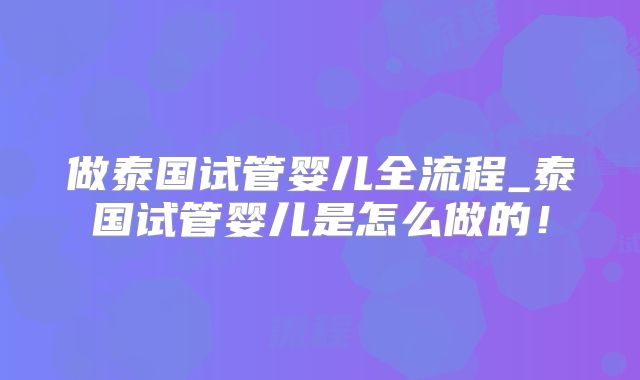 做泰国试管婴儿全流程_泰国试管婴儿是怎么做的！