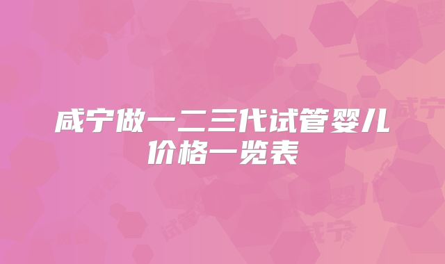 咸宁做一二三代试管婴儿价格一览表