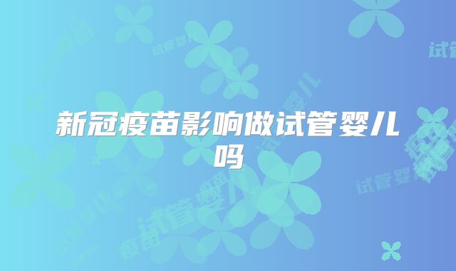 新冠疫苗影响做试管婴儿吗