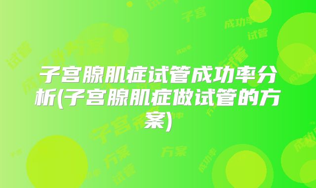 子宫腺肌症试管成功率分析(子宫腺肌症做试管的方案)