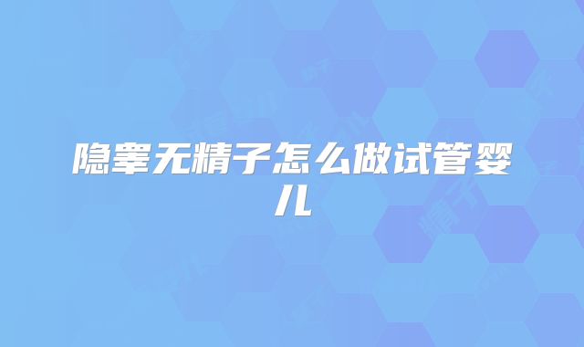 隐睾无精子怎么做试管婴儿