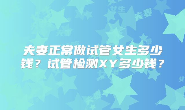 夫妻正常做试管女生多少钱？试管检测XY多少钱？
