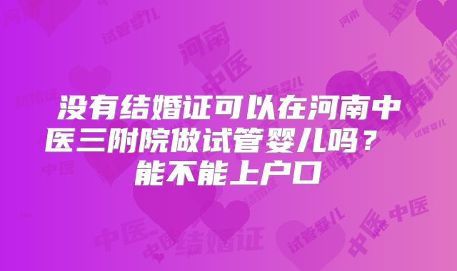 没有结婚证可以在河南中医三附院做试管婴儿吗? 能不能上户口