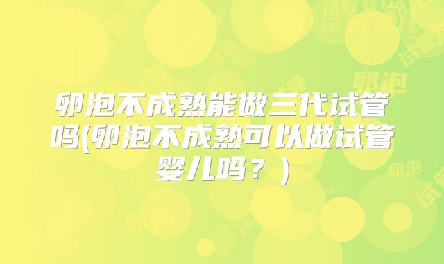 卵泡不成熟能做三代试管吗(卵泡不成熟可以做试管婴儿吗？)