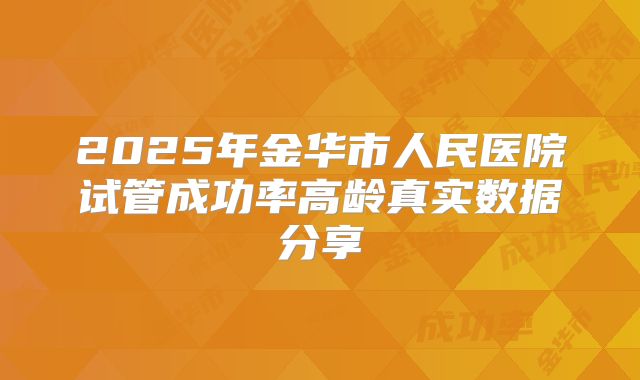 2025年金华市人民医院试管成功率高龄真实数据分享