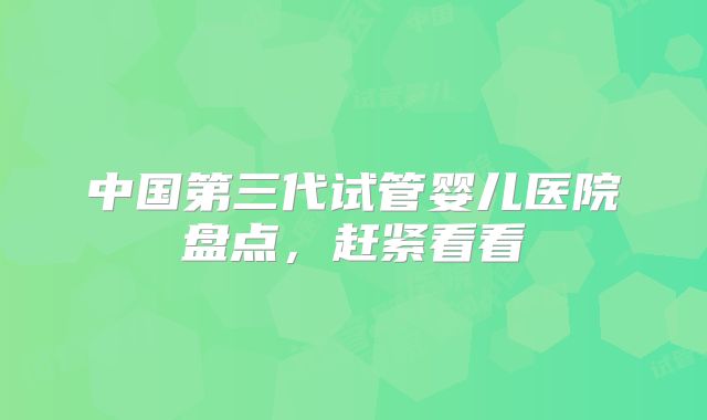 中国第三代试管婴儿医院盘点,赶紧看看
