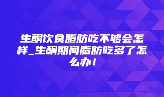 生酮饮食脂肪吃不够会怎样_生酮期间脂肪吃多了怎么办！
